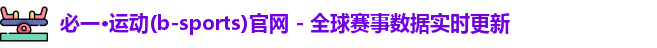 必一·运动(b-sports)官网 - 全球赛事数据实时更新